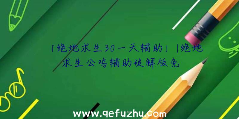 「绝地求生30一天辅助」|绝地求生公鸡辅助破解版免